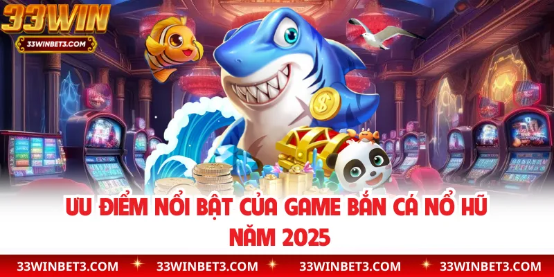 Ưu điểm nổi bật của game bắn cá nổ hũ năm 2025